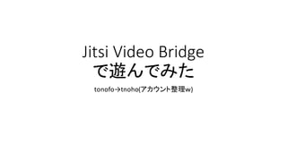 Jitsi Video	
  Bridge
で遊んでみた
tonofo→tnoho(アカウント整理ｗ)
 