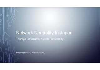 Network Neutrality In Japan
Toshiya Jitsuzumi, Kyushu university
Prepared for 2013 APrIGF SEOUL
 