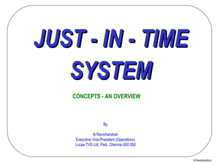 JUST - IN - TIME SYSTEM CONCEPTS - AN OVERVIEW N Ravichandran By N Ravichandran Executive Vice-President (Operations) Lucas-TVS Ltd, Padi, Chennai 600 050 