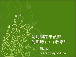 利用網路來預習
的即時 (JiTT) 教學法
陳之益
cichen.tw@gmail.com
 