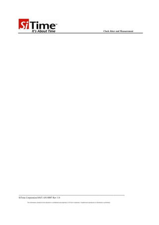 Clock Jitter and Measurement




--------------------------------------------------------------------------------------------------------------------------------------------
SiTime Corporation16SiT-AN10007 Rev 1.0

           The information contained in this document is confidential and proprietary to SiTime Corporation. Unauthorized reproduction or distribution is prohibited.
 