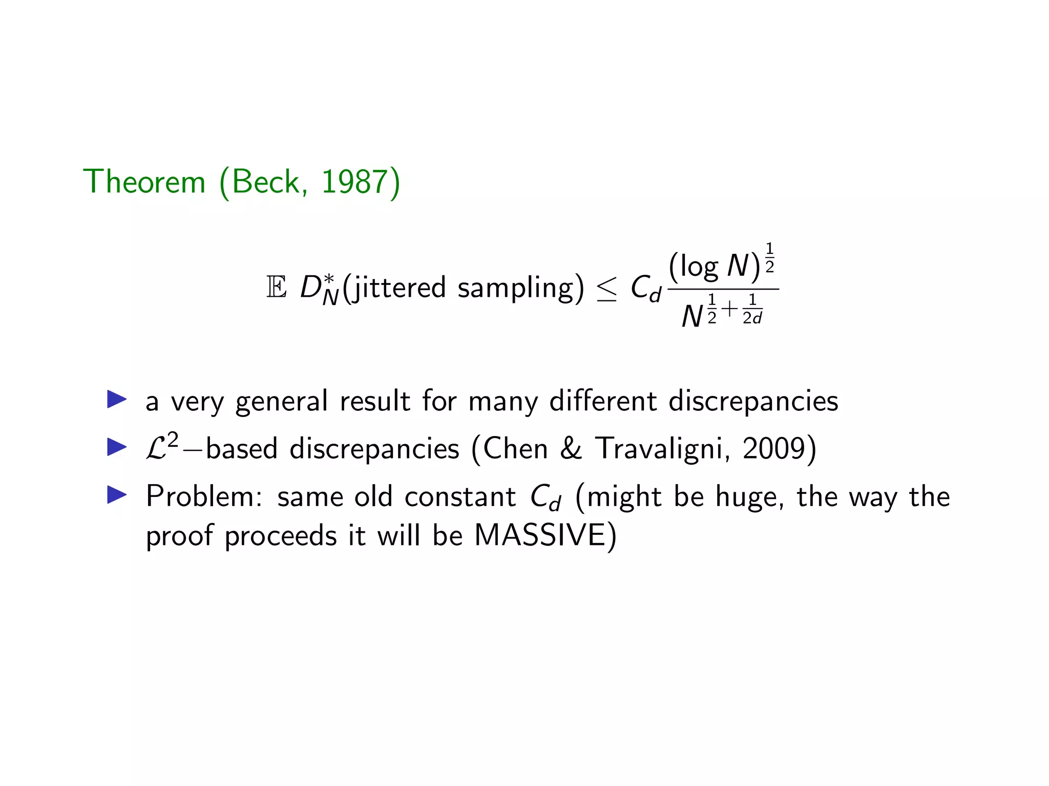 Theorem (Beck, 1987)
E D⇤
N(jittered sampling)  Cd
(log N)
1
2
N
1
2
+ 1
2d
I a very general result for many di↵erent discrepancies
I L2 based discrepancies (Chen & Travaligni, 2009)
I Problem: same old constant Cd (might be huge, the way the
proof proceeds it will be MASSIVE)
 