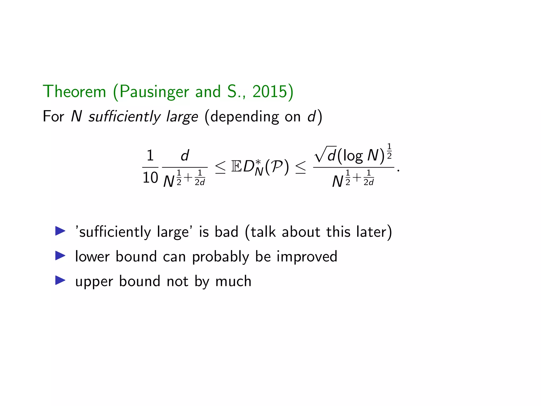 Theorem (Pausinger and S., 2015)
For N su ciently large (depending on d)
1
10
d
N
1
2
+ 1
2d
 ED⇤
N(P) 
p
d(log N)
1
2
N
1
2
+ 1
2d
.
I ’su ciently large’ is bad (talk about this later)
I lower bound can probably be improved
I upper bound not by much
 