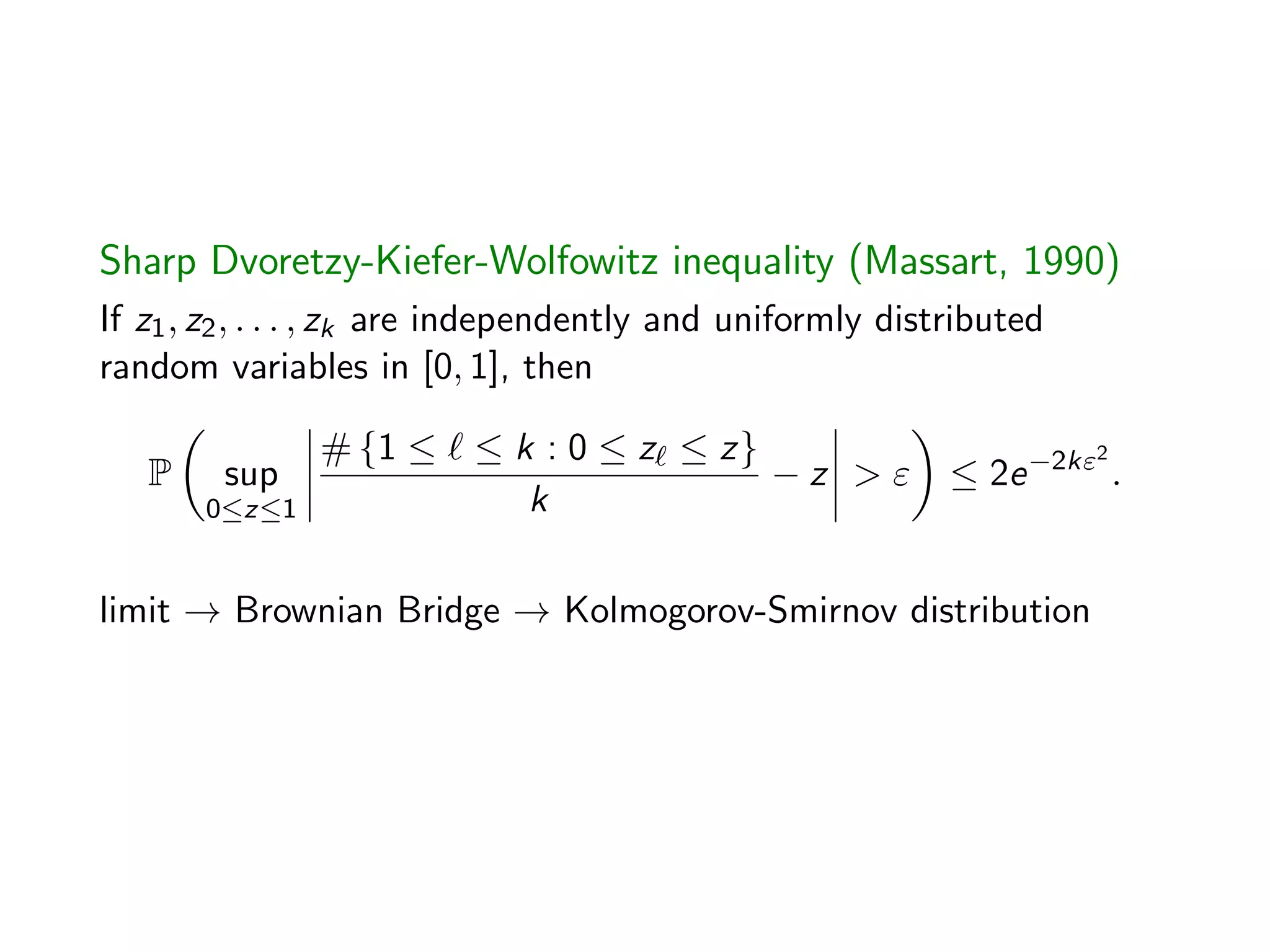 Sharp Dvoretzy-Kiefer-Wolfowitz inequality (Massart, 1990)
If z1, z2, . . . , zk are independently and uniformly distributed
random variables in [0, 1], then
P
✓
sup
0z1
# {1  `  k : 0  z`  z}
k
z > "
◆
 2e 2k"2
.
limit ! Brownian Bridge ! Kolmogorov-Smirnov distribution
 