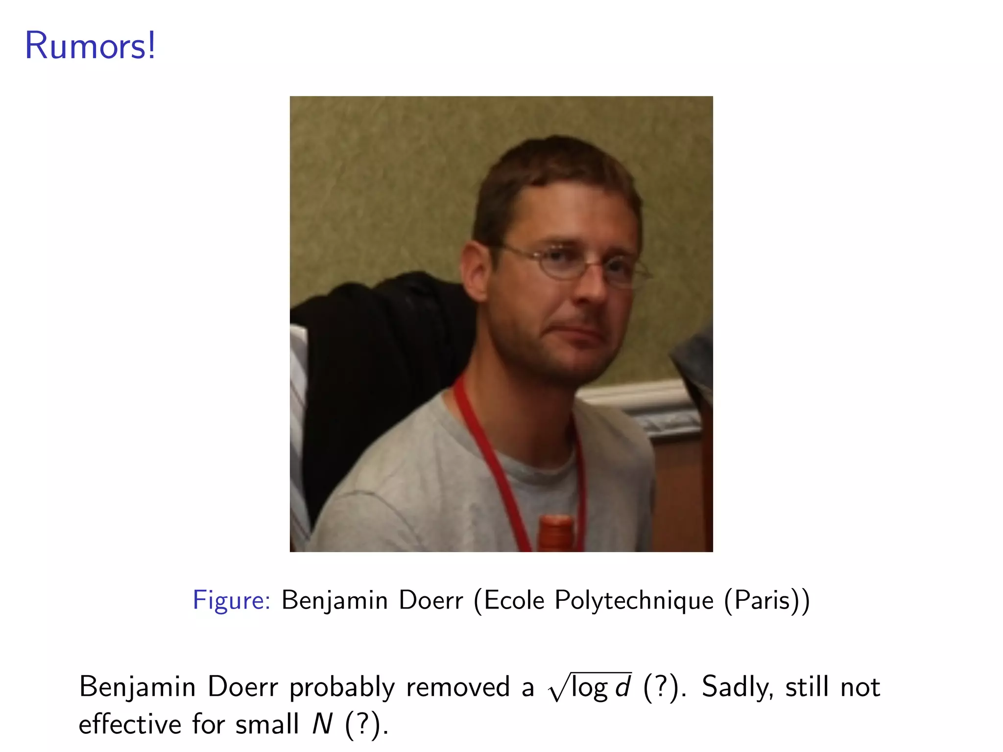 Rumors!
Figure: Benjamin Doerr (Ecole Polytechnique (Paris))
Benjamin Doerr probably removed a
p
log d (?). Sadly, still not
e↵ective for small N (?).
 