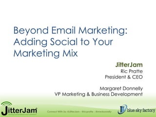 Beyond Email Marketing:Adding Social to Your Marketing Mix JitterJam Ric Pratte President & CEO Margaret Donnelly  VP Marketing & Business Development Connect With Us: @JitterJam - @ricpratte - @mwdonnelly 