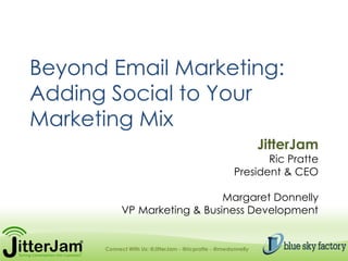 Beyond Email Marketing:
Adding Social to Your
Marketing Mix
                                                               JitterJam
                                                             Ric Pratte
                                                      President & CEO

                               Margaret Donnelly
            VP Marketing & Business Development


      Connect With Us: @JitterJam - @ricpratte - @mwdonnelly
 