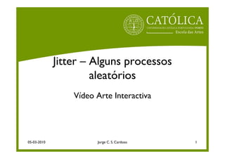 Jitter – Alguns processos
                      aleatórios
                 Vídeo Arte Interactiva




05-03-2010             Jorge C. S. Cardoso   1
 