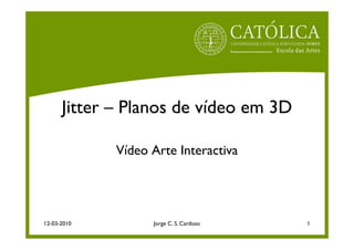 Jitter – Planos de vídeo em 3D

             Vídeo Arte Interactiva




12-03-2010         Jorge C. S. Cardoso   1
 