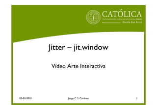 Jitter – jit.window

             Vídeo Arte Interactiva




05-03-2010         Jorge C. S. Cardoso   1
 