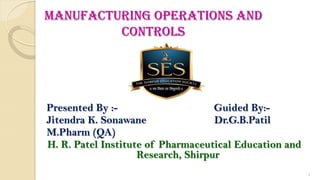 Manufacturing Operations And
Controls
Presented By :- Guided By:-
Jitendra K. Sonawane Dr.G.B.Patil
M.Pharm (QA)
H. R. Patel Institute of Pharmaceutical Education and
Research, Shirpur
1
 
