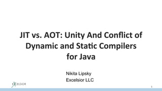 JIT	vs.	AOT:	Unity	And	Conﬂict	of	
Dynamic	and	Sta:c	Compilers		
for	Java	
	
	
1
Nikita Lipsky
Excelsior LLC
 