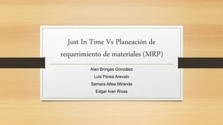 Just In Time Vs Planeación de
requerimiento de materiales (MRP)
Alan Bringas González
Luis Perea Arevalo
Samara Altea Miranda
Edgar Ivan Rivas
 