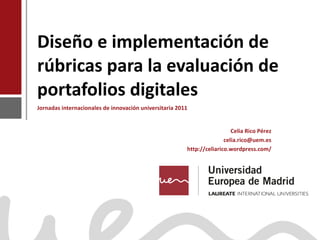 Diseño e implementación de rúbricas para la evaluación de portafolios digitales Jornadas internacionales de innovación universitaria 2011 Celia Rico Pérez [email_address] http://celiarico.wordpress.com/ 