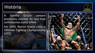 História
A família Gracie sempre
promoveu eventos do que hoje
conhecemos como MMA
Em 1993, Rorion Gracie criou o
Ultimate Fighting Championship
(UFC)
 