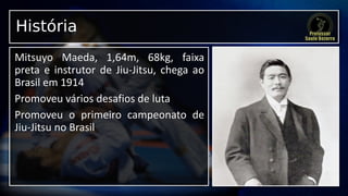 História
Mitsuyo Maeda, 1,64m, 68kg, faixa
preta e instrutor de Jiu-Jitsu, chega ao
Brasil em 1914
Promoveu vários desafios de luta
Promoveu o primeiro campeonato de
Jiu-Jitsu no Brasil
 