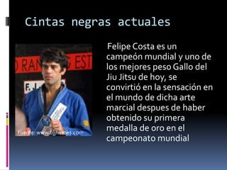 Cintas negrasactuales     Felipe Costa es un campeónmundial y uno de los mejores peso Gallo del JiuJitsu de hoy, se convirtió en la sensación en el mundo de dicha arte marcialdespues de haberobtenidosuprimeramedalla de oro en el campeonatomundialFuente: www.bjjheroes.com