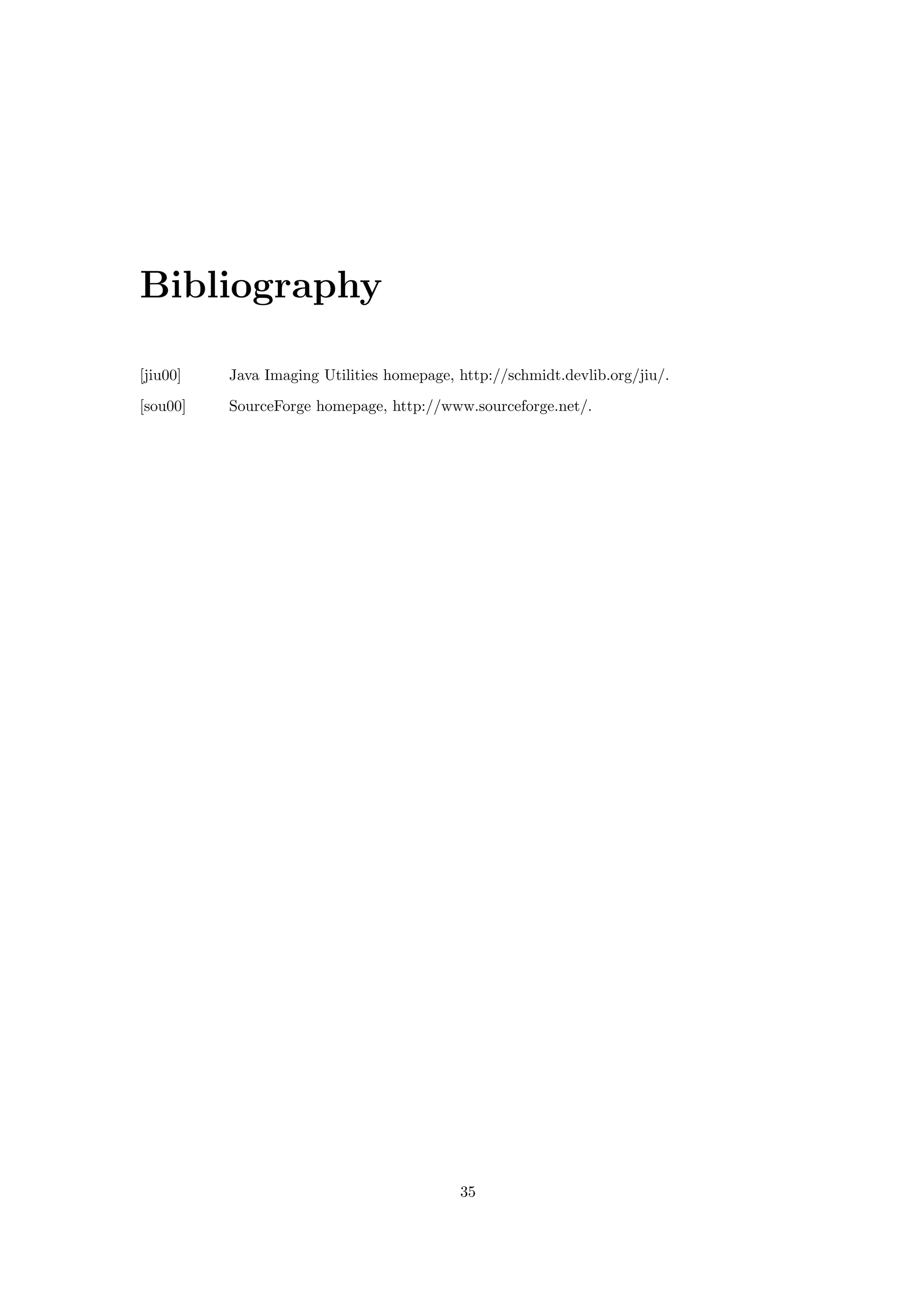 Bibliography

[jiu00]   Java Imaging Utilities homepage, http://schmidt.devlib.org/jiu/.
[sou00]   SourceForge homepage, http://www.sourceforge.net/.




                                           35
 