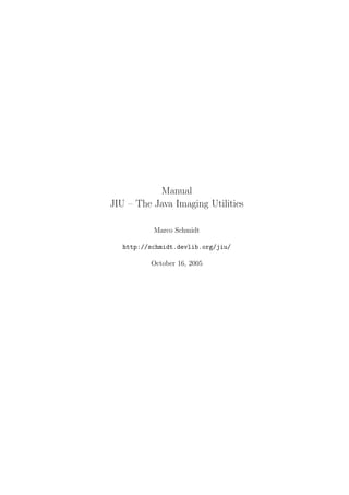 Manual
JIU – The Java Imaging Utilities

           Marco Schmidt

   http://schmidt.devlib.org/jiu/

          October 16, 2005
 