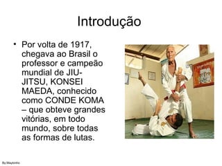 Introdução Por volta de 1917, chegava ao Brasil o professor e campeão mundial de JIU-JITSU, KONSEI MAEDA, conhecido como CONDE KOMA – que obteve grandes vitórias, em todo mundo, sobre todas as formas de lutas. By:Maykinho