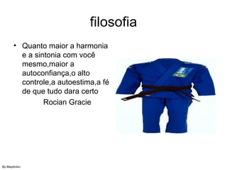 filosofia Quanto maior a harmonia e a sintonia com você mesmo,maior a autoconfiança,o alto controle,a autoestima,a fé de que tudo dara certo Rocian Gracie By:Maykinho
