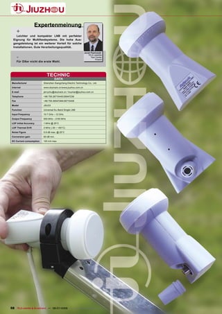 Expertenmeinung
       +
    Leichter und kompakter LNB mit perfekter
  Eignung für Multifeedsysteme. Die hohe Aus-
  gangsleistung ist ein weiterer Vorteil für solche
  Installationen. Gute Verarbeitungsqualität.
                                                               Jacek Pawlowski

       -
                                                                   TELE-satellite
                                                                     Test Center
                                                                          Poland
       Für DXer nicht die erste Wahl.




                            TECHNIC
                                   DATA
 Manufacturer             Shenzhen Xiangcheng Electric Technology Co., Ltd.
 Internet                 www.skytrack.cn/www.jiuzhou.com.cn

 E-mail                   jerrychu@skytrack.cn / hxymar@jiuzhou.com.cn
 Telephone                +86 755 26715445/26947236
 Fax                      +86 755 26947266/26715408
 Model                    JSU33
 Function                 Universal Ku-Band Single LNB
 Input Frequency          10.7 GHz – 12 GHz
 Output Frequency         950 MHz – 2150 MHz
 LOF Initial Accuracy     1 MHz @ 25°C
 LOF Thermal Drift        2 MHz (-30 ~ +60°C)
 Noise Figure             0.6 dB max. @ 25°C
 Conversion gain          60 dB min.
 DC Current consumption   120 mA max.




58 TELE-satellite & Broadband — 06-07/2009 — www.TELE-satellite.com
 