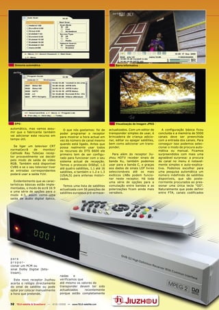 Sintonia automática                                                       Barra informativa




   EPG                                                                       Visualização de Imagem JPEG
automático, mas vamos assu-              O que nós gostamos: foi de      actualizados. Com um editor de        A configuração básica ficou
mir que o fabricante também           poder programar o receptor         transponder simples de usar, é     concluída e a memória de 5000
vai adicionar este recurso em         para mostrar a hora actual em      brincadeira de criança adicio-     canais deve ser preenchida
tempo útil.                           vez do número de canal mesmo       nar, editar ou apagar satélites,   com a entrada dos canais. Para
                                      quando está ligado. Antes que      bem como adicionar um trans-       conseguir isso podemos selec-
  Se ligar um televisor CRT           possa realmente usar todos         ponder.                            cionar o modo de procura auto-
normal(ecrã    de     monitor/        os recursos do DTS 6600 ele                                           mática ou manual. Ficamos
Cathode Ray Tube)ao recep-            primeiro tem de ser configu-         Para além do receptor Jiu-       surpreendidos com mais uma
tor provavelmente vai decidir         rado para funcionar com o seu      zhou HDTV receber sinais de        agradável surpresa: a procura
pelo modo de saída de vídeo           sistema actual de recepção.        banda Ku, também podemos           de canal no menu é notavel-
RGB. Também está disponível           Temos o protocolo DiSEqC 1.0       usar para a banda C, e graças      mente simples e auto-explica-
CVBS e se o seu televisor tiver       até quatro satélites, 1.1 até 16   aos dados de sinais LOF livres     tiva. Podemos escolher para
as entradas correspondentes           satélites, e também o 1.2 e 1.3    seleccionáveis até os mais         uma pesquisa automática um
poderá usar a saída YUV.              (USALS) para antenas motori-       exóticos LNBs podem funcio-        número indefinido de satélites
                                      zadas.                             nar neste receptor. Há toda        disponíveis, que são poste-
  Evidentemente que as carac-                                            uma série de opções para a         riormente procurados ao pres-
terísticas básicas estão imple-         Temos uma lista de satélites     comutação entre bandas e as        sionar uma única tecla “GO”.
mentadas, o modo de ecrã 16:9         actualizada com 56 posições de     polarizações ficam ainda mais      Naturalmente que pode definir
e uma série de opções para o          satélites europeus pré-armaze-     versáteis.                         entre FTA, canais codificados
modo 4:3, assim como uma
saída de áudio digital óptico,




para
p r o p o r-
cionar um PCM ou
sinal Dolby Digital (bits-
tream).
                                      nadas    e
  Este novo receptor Jiuzhou          verificamos que
acerta o relógio directamente         até mesmo os valores do
do sinal de satélite ou pode          transponder devem ter sido
optar por colocar manualmente         actualizados    recentemente
a hora que pretende.                  porque estão completamente


32 TELE-satellite & Broadband — 12-01/2009 — www.TELE-satellite.com
 