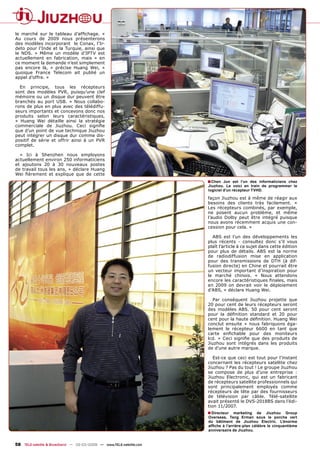 le marché sur le tableau d’afﬁchage. «
Au cours de 2009 nous présenterons
des modèles incorporant le Conax, l’Ir-
deto pour l’Inde et la Turquie, ainsi que
le NDS. » Même un modèle d’IPTV est
actuellement en fabrication, mais « en
ce moment la demande n’est simplement
pas encore là, » précise Huang Wei, «
quoique France Telecom ait publié un
appel d’offre. »

  En principe, tous les récepteurs
sont des modèles PVR, puisqu’une clef
mémoire ou un disque dur peuvent être
branchés au port USB. « Nous collabo-
rons de plus en plus avec des télédiffu-
seurs importants et concevons donc nos
produits selon leurs caractéristiques,
» Huang Wei détaille ainsi la stratégie
commerciale de Jiuzhou. Ceci signiﬁe
que d’un point de vue technique Jiuzhou
peut intégrer un disque dur comme dis-
positif de série et offrir ainsi à un PVR
complet.

  « Ici à Shenzhen nous employons
actuellement environ 250 informaticiens
et ajoutons 20 à 30 nouveaux postes
de travail tous les ans, » déclare Huang
Wei ﬁèrement et explique que de cette
                                                                      ■ Chen   Jun est l’un des informaticiens chez
                                                                      Jiuzhou. Le voici en train de programmer le
                                                                      logiciel d’un récepteur TVHD.

                                                                      façon Jiuzhou est à même de réagir aux
                                                                      besoins des clients très facilement. «
                                                                      Les récepteurs combinés, par exemple,
                                                                      ne posent aucun problème, et même
                                                                      l’audio Dolby peut être intégré puisque
                                                                      nous avons récemment acquis une con-
                                                                      cession pour cela. »

                                                                        ABS est l’un des développements les
                                                                      plus récents - consultez donc s’il vous
                                                                      plaît l’article à ce sujet dans cette édition
                                                                      pour plus de détails. ABS est la norme
                                                                      de radiodiffusion mise en application
                                                                      pour des transmissions de DTH (à dif-
                                                                      fusion directe) en Chine et pourrait être
                                                                      un vecteur important d’inspiration pour
                                                                      le marché chinois. « Nous attendons
                                                                      encore les caractéristiques ﬁnales, mais
                                                                      en 2009 on devrait voir le déploiement
                                                                      d’ABS, » déclare Huang Wei.

                                                                        Par conséquent Jiuzhou projette que
                                                                      20 pour cent de leurs récepteurs seront
                                                                      des modèles ABS. 50 pour cent seront
                                                                      pour la déﬁnition standard et 20 pour
                                                                      cent pour la haute déﬁnition. Huang Wei
                                                                      conclut ensuite « nous fabriquons éga-
                                                                      lement le récepteur 6600 en tant que
                                                                      carte enﬁchable pour des moniteurs
                                                                      lcd. » Ceci signiﬁe que des produits de
                                                                      Jiuzhou sont intégrés dans les produits
                                                                      de d’une autre marque.

                                                                         Est-ce que ceci est tout pour l’instant
                                                                      concernant les récepteurs satellite chez
                                                                      Jiuzhou ? Pas du tout ! Le groupe Jiuzhou
                                                                      se compose de plus d’une entreprise :
                                                                      Jiuzhou Electronic, qui est un fabricant
                                                                      de récepteurs satellite professionnels qui
                                                                      sont principalement employés comme
                                                                      récepteurs de tête par des fournisseurs
                                                                      de télévision par câble. Télé-satellite
                                                                      avait présenté le DVS-2018BS dans l’édi-
                                                                      tion 11/2007.
                                                                      ■ Directeur   marketing de Jiuzhou Group
                                                                      Overseas, Tang Erman sous le porche vert
                                                                      du bâtiment de Jiuzhou Electric. L’énorme
                                                                      afﬁche à l’arrière-plan célèbre le cinquantième
                                                                      anniversaire de Jiuzhou.


58 TELE-satellite & Broadband — 02-03/2009 — www.TELE-satellite.com
 