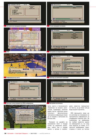 Автоматично сканиране на канали                                                 Ръчно сканиране на канали




   EPG                                                                             Настройки на видео изхода




   Информационна лента                                                             Преглед на записаните програми




   Функция за разглеждане на JPEG изображения                                      Настройки на антената

                                                                               мата, както и техническите           димо известно превъртане
                                                                               параметри на канала: резо-           по текста, за да може той да
                                                                               люция, кодировка, налични            бъде изцяло прочетен.
                                                                               аудио писти, субтитри и/или
                                                                               телетекст.    Допълнителна             EPG функцията може да
                                                                               програмна информация може            се използва за показване на
                                                                               да се покаже с натискане на          програмната информация за
                                                                               бутона Info.                         следващите няколко дни. За
                                                                                                                    съжаление, на приемника
                                                                                 Размерът на шрифта на              му трябва известно време
                                                                               показвания текст е твърде            за извеждането й, но след
                                                                               голям на екранния прозо-             като веднъж се появи, тя е
                                                                               рец, който пък е твърде              напълно разбираема, пред-
   Главно меню                                                                 малък и затова е необхо-             ставена в лесен за четене


24 TELE-satellite — Global Digital TV Magazine — 06-07/2010 — www.TELE-satellite.com
 