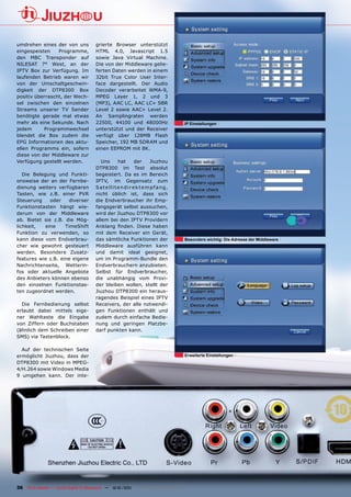 umdrehen eines der von uns             grierte Browser unterstützt
eingespeisten    Programme,            HTML 4.0, Javascript 1.5
den MBC Transponder auf                sowie Java Virtual Machine.
NILESAT 7° West, an der                Die von der Middleware gelie-
IPTV Box zur Verfügung. Im             ferten Daten werden in einem
laufenden Betrieb waren wir            32bit True Color User Inter-
von der Umschaltgeschwin-              face dargestellt. Der Audio
digkeit der DTP8300 Box                Decoder verarbeitet WMA-9,
positiv überrascht, der Wech-          MPEG Layer 1, 2 und 3
sel zwischen den einzelnen             (MP3), AAC LC, AAC LC+ SBR
Streams unserer TV Sender              Level 2 sowie AAC+ Level 2.
benötigte gerade mal etwas             An Samplingraten werden
mehr als eine Sekunde. Nach            22500, 44100 und 48000Hz                       IP Einstellungen
jedem      Programmwechsel             unterstützt und der Receiver
blendet die Box zudem die              verfügt über 128MB Flash
EPG Informationen des aktu-            Speicher, 192 MB SDRAM und
ellen Programms ein, sofern            einen EEPROM mit 8K.
diese von der Middleware zur
Verfügung gestellt werden.                Uns   hat    der   Jiuzhou
                                       DTP8300 im Test absolut
   Die Belegung und Funkti-            begeistert. Da es im Bereich
onsweise der an der Fernbe-            IPTV, im Gegensatz zum
dienung weiters verfügbaren            Satellitendir ek tempf ang,
Tasten, wie z.B. einer PVR             nicht üblich ist, dass sich
Steuerung     oder   diverser          die Endverbraucher ihr Emp-
Funktionstasten hängt wie-             fangsgerät selbst aussuchen,
derum von der Middleware               wird der Jiuzhou DTP8300 vor
ab. Bietet sie z.B. die Mög-           allem bei den IPTV Providern
lichkeit,   eine    TimeShift          Anklang finden. Diese haben
Funktion zu verwenden, so              mit dem Receiver ein Gerät,
kann diese vom Endverbrau-             das sämtliche Funktionen der                   Besonders wichtig: Die Adresse der Middleware
cher wie gewohnt gesteuert             Middleware ausführen kann
werden. Besondere Zusatz-              und damit ideal geeignet,
features wie z.B. eine eigene          um im Programm-Bundle den
Nachrichtenseite, Wetterin-            Endverbrauchern anzubieten.
fos oder aktuelle Angebote             Selbst für Endverbraucher,
des Anbieters können ebenso            die unabhängig vom Provi-
den einzelnen Funktionstas-            der bleiben wollen, stellt der
ten zugeordnet werden.                 Jiuzhou DTP8300 ein heraus-
                                       ragendes Beispiel eines IPTV
  Die Fernbedienung selbst             Receivers, der alle notwendi-
erlaubt dabei mittels eige-            gen Funktionen enthält und
ner Wahltaste die Eingabe              zudem durch einfache Bedie-
von Ziffern oder Buchstaben            nung und geringen Platzbe-
(ähnlich dem Schreiben einer           darf punkten kann.
SMS) via Tastenblock.

  Auf der technischen Seite
ermöglicht Jiuzhou, dass der                                                          Erweiterte Einstellungen
DTP8300 mit Video in MPEG-
4/H.264 sowie Windows Media
9 umgehen kann. Der inte-




36 TELE-satellite — Global Digital TV Magazine — 12-01/201 — www.TELE-satellite.com
                                                         1
 