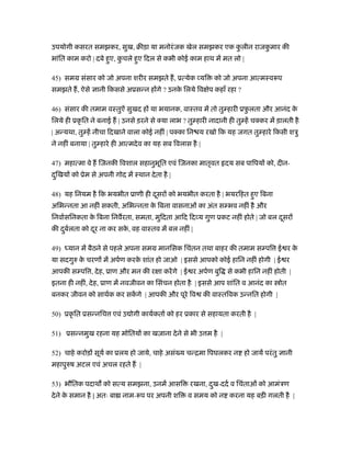 उपयोगी कसरत समझकर, सुख, बीड़ा या मनोरंजक खेल समझकर एक कु लीन राजकु मार की
भांित काम करो | दबे हुए, कु चले हुए िदल से कभी कोई काम हाथ में मत लो |
45) समम संसार को जो अपना शरीर समझते ह, ूत्येक यि को जो अपना आत्मःवरूप
समझते ह, ऐसे ानी िकससे अूसन्न ह गे ? उनके िलये िव ेप कहाँ रहा ?
46) संसार की तमाम वःतुऐं सुखद ह या भयानक, वाःतव में तो तु हारी ूफ़ु लता और आनंद के
िलये ही ूकृ ित ने बनाई ह | उनसे ड़रने से क्या लाभ ? तु हारी नादानी ही तु हें चक्कर में ड़ालती है
| अन्यथा, तु हें नीचा िदखाने वाला कोई नहीं | पक्का िन य रखो िक यह जगत तु हारे िकसी शऽु
ने नहीं बनाया | तु हारे ही आत्मदेव का यह सब िवलास है |
47) महात्मा वे ह िजनकी िवशाल सहानुभूित एवं िजनका मातृवत दय सब पािपय को, दीन-
दुिखय को ूेम से अपनी गोद में ःथान देता है |
48) यह िनयम है िक भयभीत ूाणी ही दूसर को भयभीत करता है | भयरिहत हुए िबना
अिभन्नता आ नहीं सकती, अिभन्नता के िबना वासनाओं का अंत स भव नहीं है और
िनवार्सिनकता के िबना िनवरता, समता, मुिदता आिद िद य गुण ूकट नहीं होते | जो बल दूसर
की दुबर्लता को दूर ना कर सके , वह वाःतव में बल नहीं |
49) ध्यान में बैठने से पहले अपना समम मानिसक िचंतन तथा बाहर की तमाम स पि ई र के
या सदगुरु के चरण में अपर्ण करके शांत हो जाओ | इससे आपको कोई हािन नहीं होगी | ई र
आपकी स पि , देह, ूाण और मन की र ा करेंगे | ई र अपर्ण बुि से कभी हािन नहीं होती |
इतना ही नहीं, देह, ूाण में नवजीवन का िसंचन होता है | इससे आप शांित व आनंद का ोत
बनकर जीवन को साथर्क कर सकें गे | आपकी और पूरे िव की वाःतिवक उन्नित होगी |
50) ूकृ ित ूसन्निच एवं उ ोगी कायर्कतार् को हर ूकार से सहायता करती है |
51) ूसन्नमुख रहना यह मोितय का खज़ाना देने से भी उ म है |
52) चाहे करोड़ सूयर् का ूलय हो जाये, चाहे असं य चन्िमा िपघलकर न हो जायें परंतु ानी
महापुरुष अटल एवं अचल रहते ह |
53) भौितक पदाथ को सत्य समझना, उनमें आसि रखना, दुख-ददर् व िचंताओं को आमंऽण
देने के समान है | अतः बा नाम-रूप पर अपनी शि व समय को न करना यह बड़ी गलती है |
 