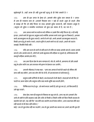 मूखर्तापूणर् है | जहाँ जन्म ही नहीं हुआ वहाँ मृत्यु हो ही कै से सकती है ?
152) आप ही इस जगत के ई र हो | आपको कौन दुबर्ल बना सकता है ? जगत
में आप ही एकमाऽ स ा हो | आपको िकसका भय ? खड़े हो जाओ | मु हो जाओ | ठ क
से समझ लो िक जो कोई िवचार या श द आपको दुबर्ल बनाता है, वही एकमाऽ अशुभ है
| मनुंय को दुबर्ल व भयभीत करनेवाला जो कु छ इस संसार में है, वह पाप है |
153) आप अपना कायर् या कतर् य करो लेिकन न उसके िलए कोई िचन्ता रहे, न ही कोई
इ छा | अपने कायर् में सुख का अनुभव करो क्य िक आपका कायर् ःवयं सुख या िवौाम है | आपका
कायर् आत्मानुभव का ही दूसरा नाम है | कायर् में लगे रहो | कायर् आपको आत्मानुभव कराता है |
िकसी अन्य हेतु से कायर् न करो | ःवतंऽ वृि से अपने कायर् पर डटे जाओ | अपने को ःवतंऽ
समझो, िकसीके कै दी नहीं |
154) यिद आप सत्य के मागर् से नहीं हटते तो शि का ूवाह आपके साथ है, समय आपके
साथ है, ेऽ आपके साथ है | लोग को उनके भूतकाल की मिहमा पर फू लने दो, भिवंयकाल की
स पूणर् मिहमा आपके हाथ में है |
155) जब आप िद य ूेम के साथ चा डाल में, चोर में, पापी में, अ यागत में और सबमें
ूभु के दशर्न करेंगे तब आप भगवान ौी कृ ंण के ूेमपाऽ बन जायेंगे |
156) आचायर् गौड़पाद ने ःप कहा : "आप सब आपस में भले ही लड़ते रहें लेिकन मेरे
साथ नहीं लड़ सकें गे | आप सब लोग मेरे पेट में ह | म आत्मःवरूप से सवर् या हँू |
157) मनुंय सभी ूािणय में ौे है, सब देवताओं से भी ौे है | देवताओं को भी िफर से
धरती पर आना पड़ेगा और मनुंय शरीर ूा करके मुि ूा करनी होगी |
158) िनि न्तता के दो सूऽ : जो कायर् करना जरूरी है उसे पूरा कर दो | जो िबनजरूरी है
उसे भूल जाओ |
159) सेवा-ूेम-त्याग ही मनुंय के िवकास का मूल मंऽ है | अगर यह मंऽ आपको जँच
जाये तो सभी के ूित सदभाव रखो और शरीर से िकसी-न-िकसी यि को िबना िकसी मतलब के
सहयोग देते रहो | यह नहीं िक "जब मेरी बात मानेंगे तब म सेवा करूँ गा | अगर ूबन्धक मेरी बात
नहीं मानते तो म सेवा नहीं करूँ गा |"
भाई ! तब तो तुम सेवा नहीं कर पाओगे | तब तो तुम अपनी बात मनवा कर अपने अहं की पूजा ही
 