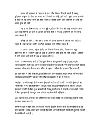 बालक की क पना से आकाश में य और िपशाच िदखने लगते ह परन्तु
बुि मान मनुंय के िलए उन य और िपशाच का कोई अथर् नहीं | इसी ूकार अ ानी
के िच में यह जगत सत्य हो ऐसा लगता है जबिक हमारे जैसे ािनय के िलये यह
जगत कु छ भी नहीं |
यह समम िव पत्थर पर बनी हुई पुतिलय की सेना की तरह रूपालोक तथा
अंतर-बा िवषय से शून्य है | इसमें सत्यता कै सी ? परन्तु अ ािनय को यह िव
सत्य लगता है |”
विश जी बोले : “ौी राम ! जगत को सत्य ःवरूप में जानना यह ॅांित है,
मूढ़ता है | उसे िमथ्या अथार्त कि पत समझना यही उिचत समझ है |
हे राघव ! त्व ा, अहंता आिद सब िवॅम-िवलास शांत, िशवःवरूप, शु
ॄ ःवरूप ही ह | इसिलये मुझे तो ॄ के अितिर और कु छ भी नहीं िदखता | आकाश
में जैसे जंगल नहीं वैसे ही ॄ में जगत नहीं है |
हे राम ! ूार ध वश ूा कम से िजस पुरुष की चे ा कठपुतली की तरह ई छाशून्य और
याकु लतारिहत होती ह वह शान्त मनवाला पुरुष जीवन्मु मुिन है | ऐसे जीवन्मु ानी को इस
जगत का जीवन बांस की तरह बाहर-भीतर से शून्य, रसहीन और वासना-रिहत लगता है |
इस ँय ूपंच में िजसे रुिच नहीं, दय में िचन्माऽ अ ँय ॄ ही अ छा लगता है ऐसे पुरुष ने
भीतर तथा बाहर शािन्त ूा कर ली है और इस भवसागर से पार हो गया है |
रघुनंदन ! श वे ा कहते ह िक मन का ई छारिहत होना यही समािध है क्य िक ई छाओं का
त्याग करने से मन को जैसी शािन्त िमलती है ऐसी शािन्त सैकड़ उपदेश से भी नहीं िमलती |
ई छा की उत्पि से जैसा दःु ख ूा होता है ऐसा दःु ख तो नरक में भी नहीं | ई छाओं की शािन्त
से जैसा सुख होता है ऐसा सुख ःवगर् तो क्या ॄ लोक में भी नहीं होता |
अतः समःत शा , तपःया, यम और िनयम का िनचोड़ यही है िक ई छामाऽ दःु खदायी है और
ई छा का शमन मो है |
ूाणी के दय में जैसी-जैसी और िजतनी-िजतनी ई छायें उत्पन्न होती ह उतना ही दुख से वह
ड़रता रहता है | िववेक-िवचार ारा ई छायें जैसे-जैसे शान्त होती जाती ह वैसे-वैसे दुखरूपी छू त की
बीमारी िमटती जाती है |
 