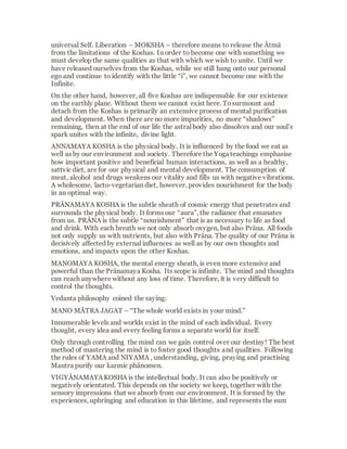 Kalā through exercises, concentrationand
following the principles of Yoga.They can
acquire twelve supernatural powers in addition
to their four natural aptitudes.
Therefore,the attainment of a humanbirth is
the greatest stroke of luck for the soul.To enable
this, with God’s grace, innumerableCosmic
powers act in combination;and this joining is
comparableto a great fire. Qualitativelythe
souls of all beings are the same: they are
differentiated only in the degree of their
development. A small candle flameis “fire”, but
when several flames are combined a brighter
light, a stronger power, results.A humanlives
more intensively and more consciouslythan an
animal,and is distinguishedfrom all other life
forms through the gift of the intellect
(BUDDHI).
Without faltering the wheel of rebirth keeps
turning, and the soul wanders through the circle
of existence driven by God’s plan and KARMAS
(actions) . Human life offers the only possibility
of ending this cycle. The cyclic laws of nature
also bind humans,but with the help of the
intellect they are capable of exploring the world,
themselves and also the supernaturalpowers.
Only humans are capable of understanding
 