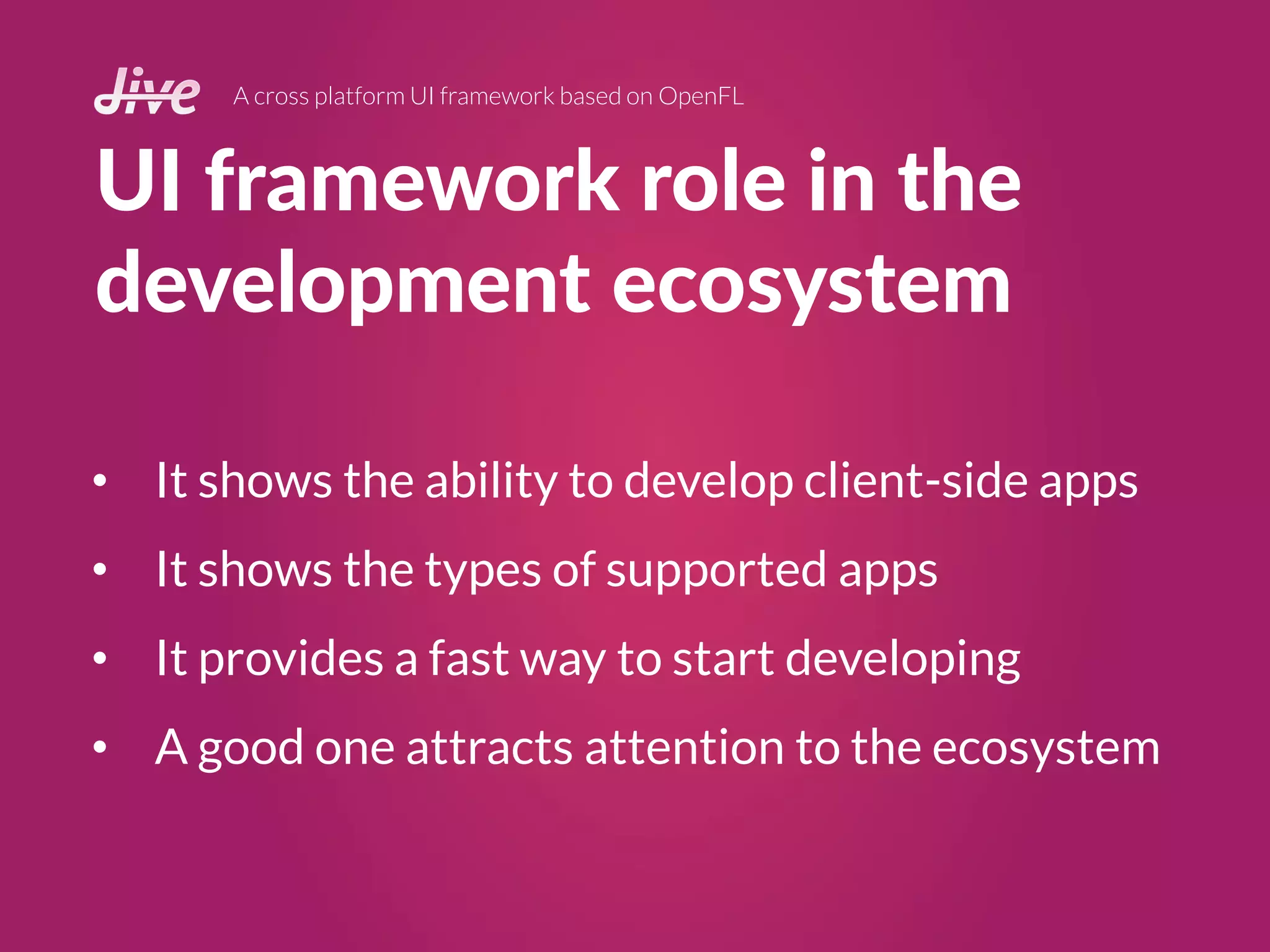UI framework role in the
development ecosystem
A cross platform UI framework based on OpenFL
• It shows the ability to develop client-side apps
• It shows the types of supported apps
• It provides a fast way to start developing
• A good one attracts attention to the ecosystem
 