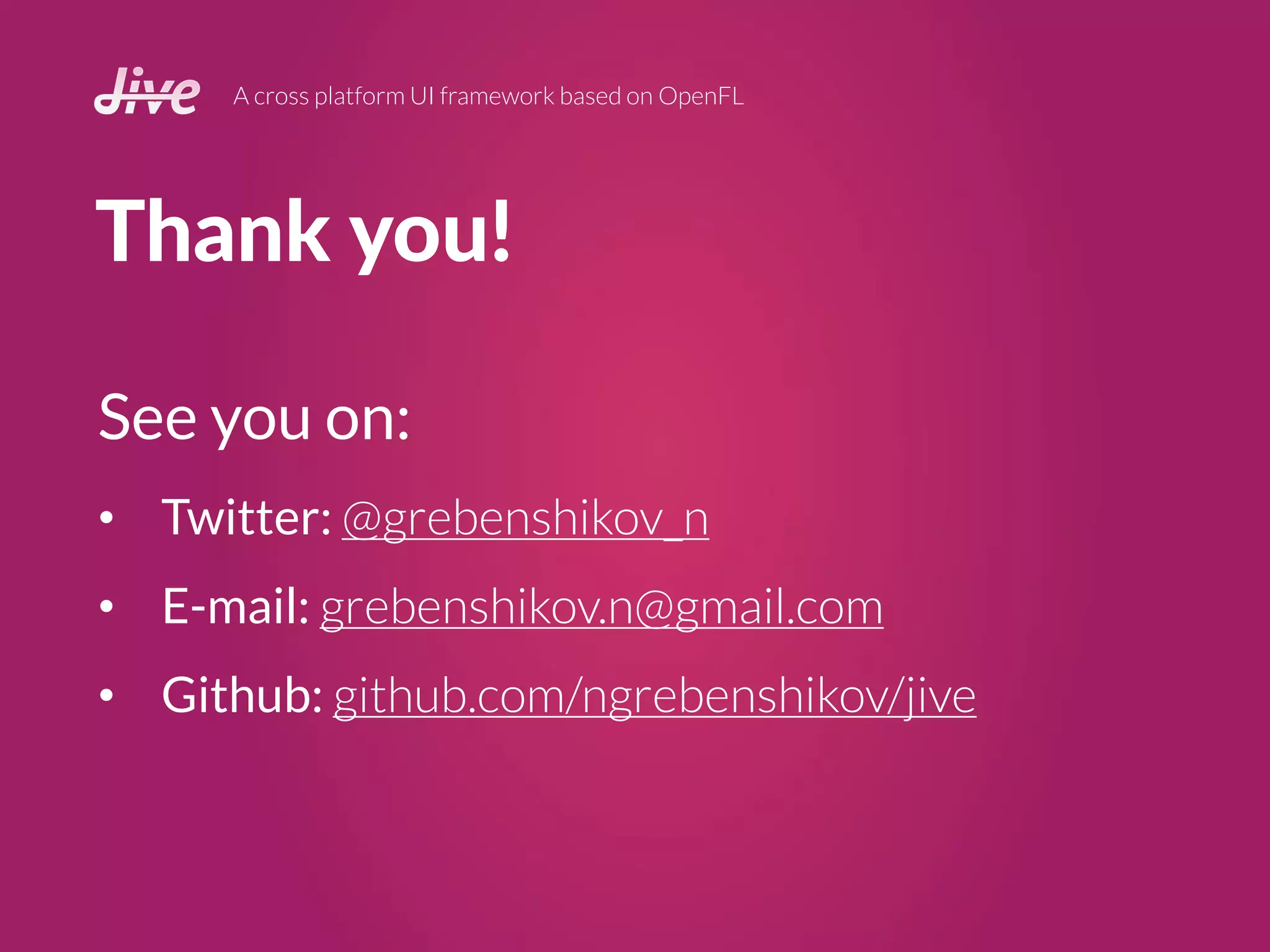 Thank you!
A cross platform UI framework based on OpenFL
See you on:
• Twitter: @grebenshikov_n
• E-mail: grebenshikov.n@gmail.com
• Github: github.com/ngrebenshikov/jive
 