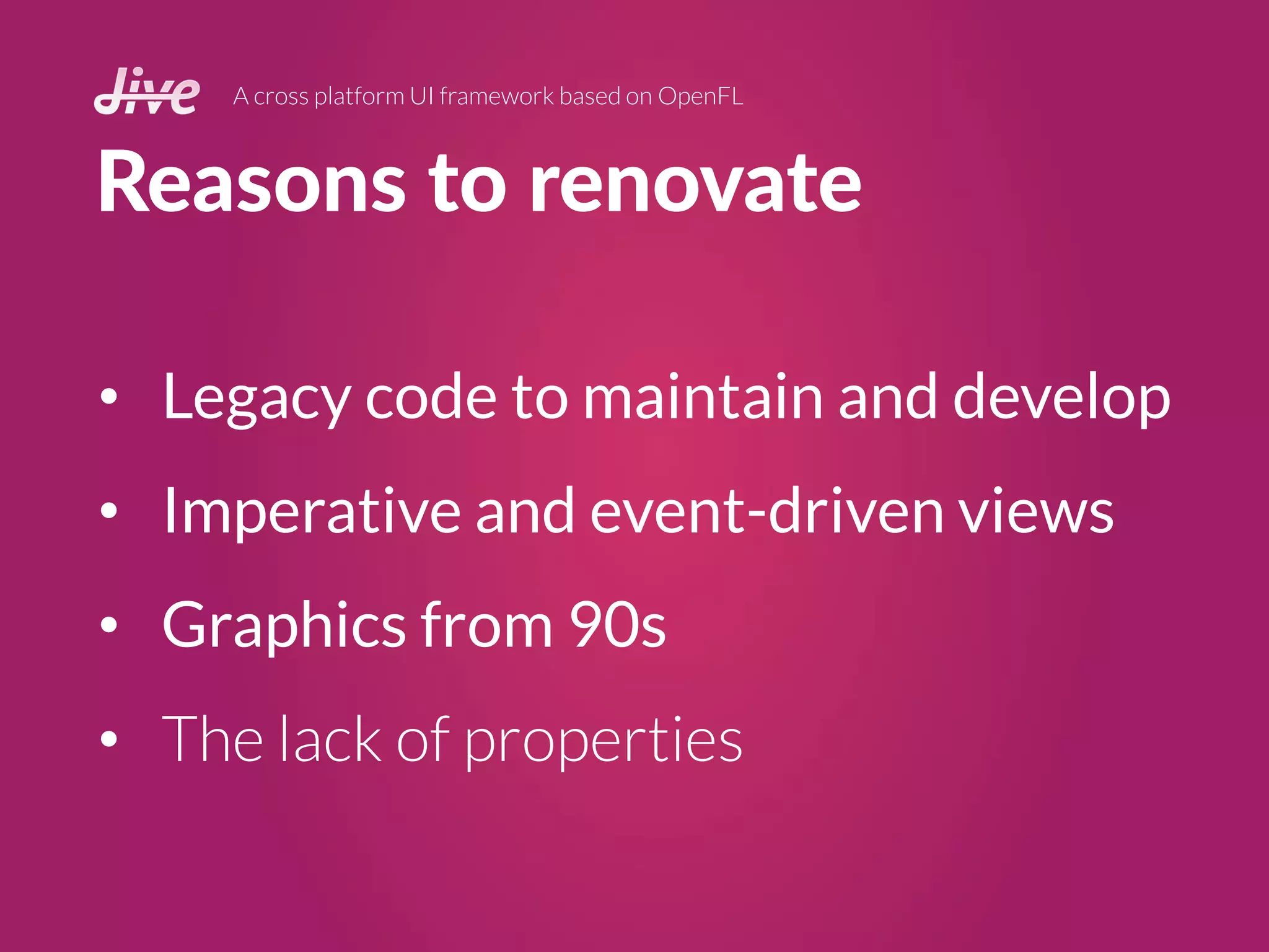 Reasons to renovate
A cross platform UI framework based on OpenFL
• Legacy code to maintain and develop
• Imperative and event-driven views
• Graphics from 90s
• The lack of properties
 