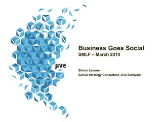 Business Goes Social
SMLF – March 2014
Simon Levene
Senior Strategy Consultant, Jive Software
 
