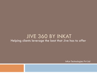 JIVE 360 BY INKAT
Helping clients leverage the best that Jive has to offer
InKat Technologies Pvt Ltd
 