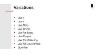 Variations
 Jive n
 Jive x
 Jive Daily
 Jive Chime
 Jive for Sales
 Jive People
 Jive for Marketing
 Jive for Government
 Openfire
 