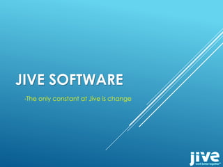 JIVE SOFTWARE
-The only constant at Jive is change
 