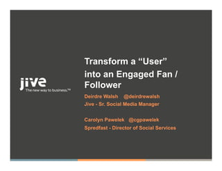 Transform a “User”
into an Engaged Fan /
Follower
Deirdre Walsh   @deirdrewalsh
Jive - Sr. Social Media Manager


Carolyn Pawelek @cgpawelek
Spredfast - Director of Social Services
 