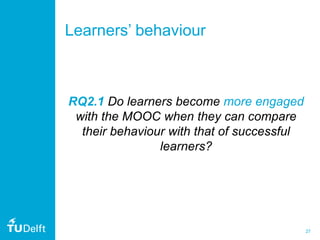 27
Learners’ behaviour
RQ2.1 Do learners become more engaged
with the MOOC when they can compare
their behaviour with that of successful
learners?
 