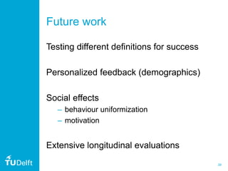 39
Future work
Testing different definitions for success
Personalized feedback (demographics)
Social effects
– behaviour uniformization
– motivation
Extensive longitudinal evaluations
 
