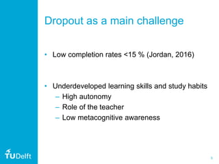 5
Dropout as a main challenge
• Low completion rates <15 % (Jordan, 2016)
• Underdeveloped learning skills and study habits
– High autonomy
– Role of the teacher
– Low metacognitive awareness
 