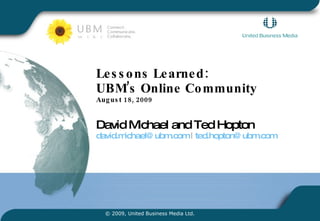 Lessons Learned:  UBM’s Online Community August 18, 2009 David Michael and Ted Hopton [email_address]  |  [email_address]   © 2009, United Business Media Ltd. 