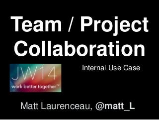 Team / Project 
Collaboration 
Internal Use Case 
Matt Laurenceau, @matt_L 
 