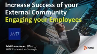 Increase Success of your
External Community
Engaging your Employees
Matt Laurenceau, @Matt_L
BMC Communities Strategist
 
