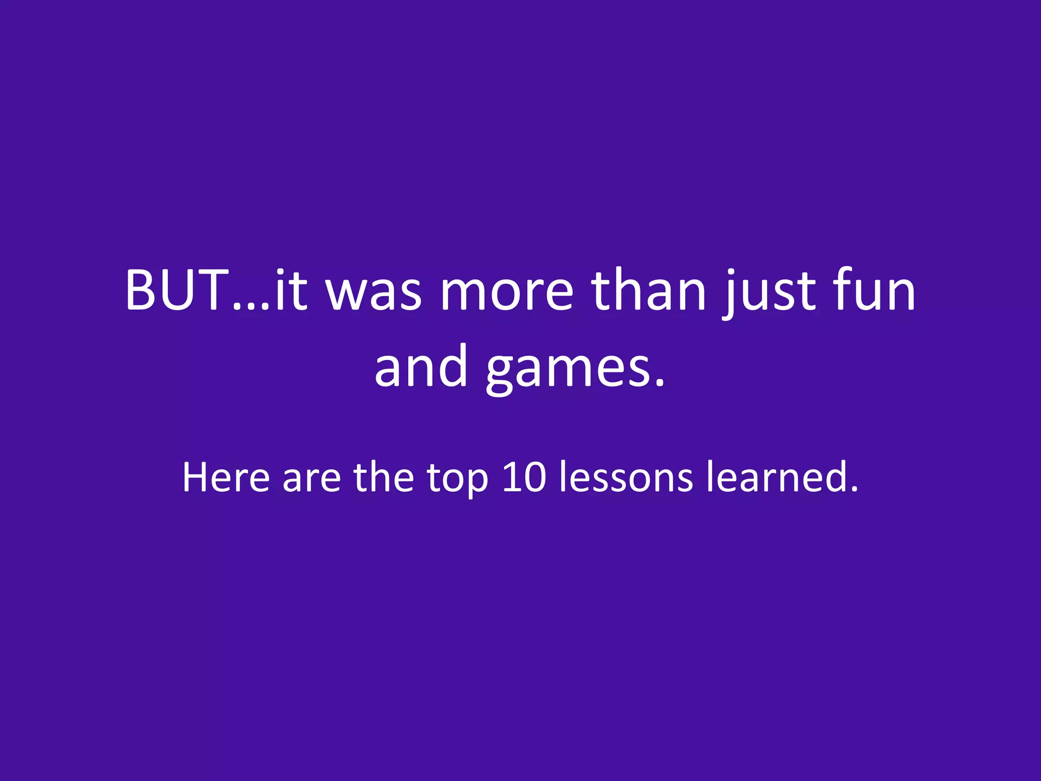 BUT…it was more than just fun 
and games. 
Here are the top 10 lessons learned. 
 