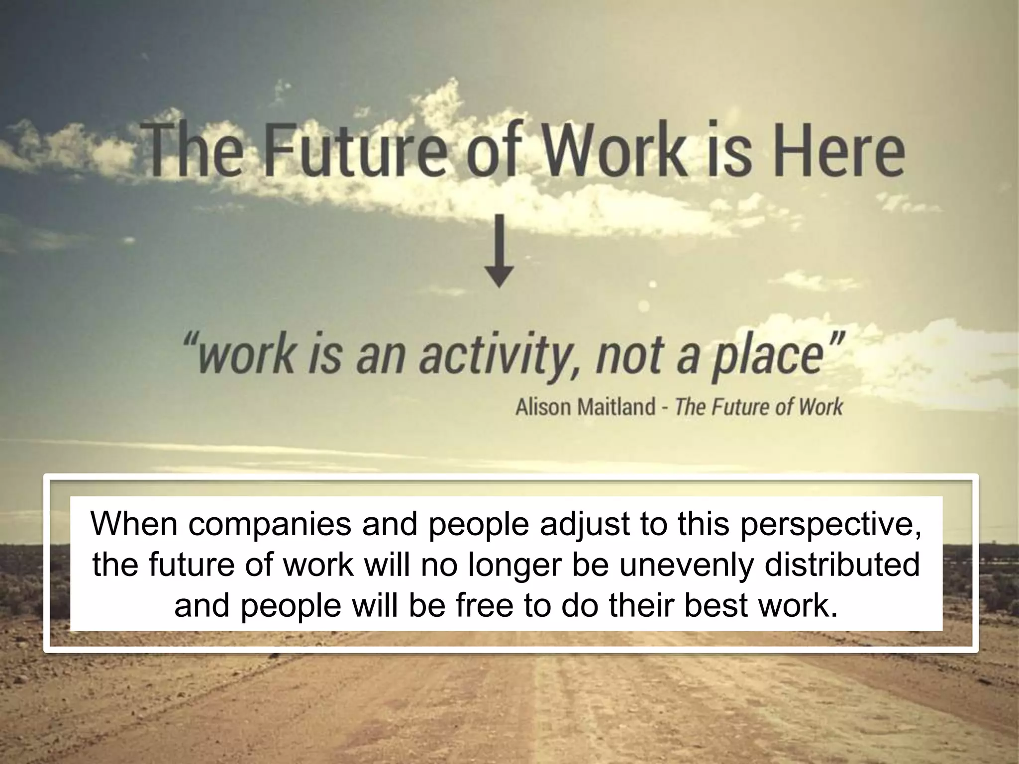 When companies and people adjust to this perspective, 
the future of work will no longer be unevenly distributed 
and people will be free to do their best work. 
 